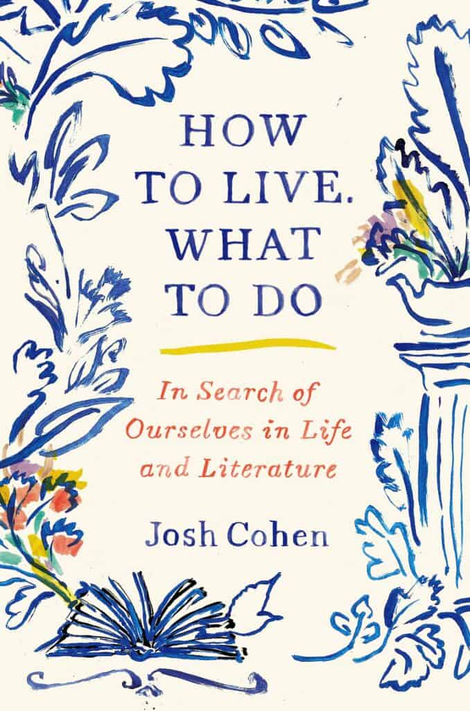 How to Live. What to Do : In Search of Ourselves in Life and Literature Josh Cohen
