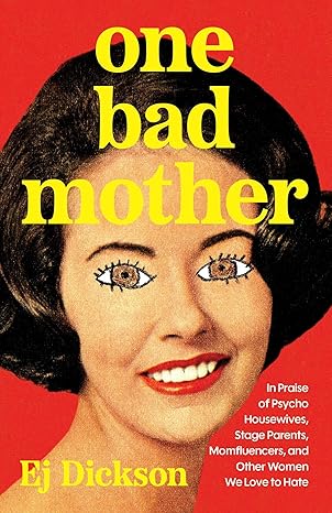 One Bad Mother: In Praise of Psycho Housewives, Stage Parents, Momfluencers, and Other Women We Love to Hate by EJ Dickson