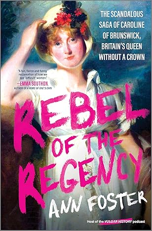 Rebel of the Regency: The Scandalous Saga of Caroline of Brunswick, Britain’s Uncrowned Queen by Ann Foster