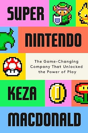 Super Nintendo: How One Japanese Company Helped the World Have Fun by Keza MacDonald